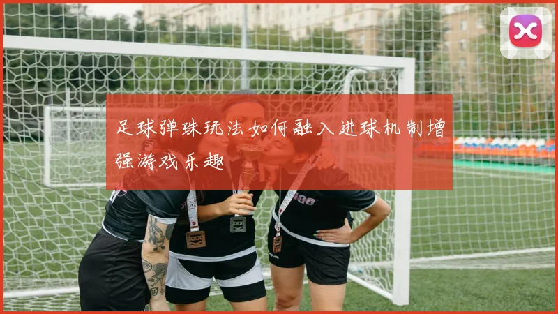 足球弹珠玩法如何融入进球机制增强游戏乐趣
