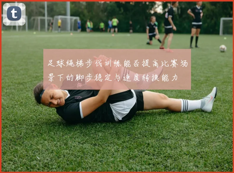 足球绳梯步伐训练能否提高比赛场景下的脚步稳定与速度转换能力